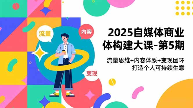 2025自媒体商业体构建大课-第5期,流量思维+内容体系+变现闭环,打造个人可持续生意-副业网创
