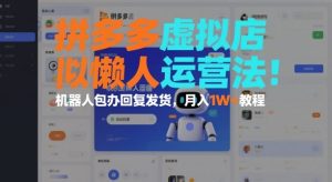 拼多多虚拟店懒人运营法:机器人包办回复发货,月入1W+教程-副业网创