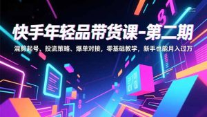 快手年轻品带货课-第二期，混剪起号、投流策略、爆单对接，零基础教学，新手也能月入过万-副业网创