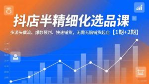 抖店半精细化选品课,多源头截流、爆款预判、快速铺货,无脑铺货起店【1期+2期】-副业网创