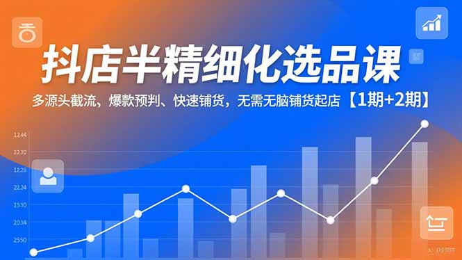 抖店半精细化选品课,多源头截流、爆款预判、快速铺货,无脑铺货起店【1期+2期】-副业网创