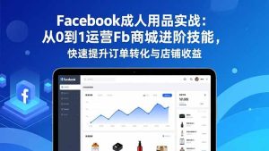 Facebook成人用品实战:从0到1运营Fb商城进阶技能,快速提升订单转化与店铺收益-副业网创