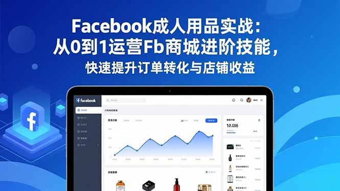 Facebook成人用品实战:从0到1运营Fb商城进阶技能,快速提升订单转化与店铺收益-副业网创
