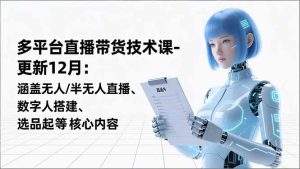 平台直播带货技术课-更新12月：涵盖无人/半无人直播、数字人搭建、选品起号等核心内容-副业网创