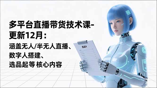 平台直播带货技术课-更新12月：涵盖无人/半无人直播、数字人搭建、选品起号等核心内容-副业网创