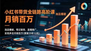 小红书带货全链路高阶课,选品爆破、笔记裂变、直播推广,实现多店月销百万(更新25年12月-副业网创