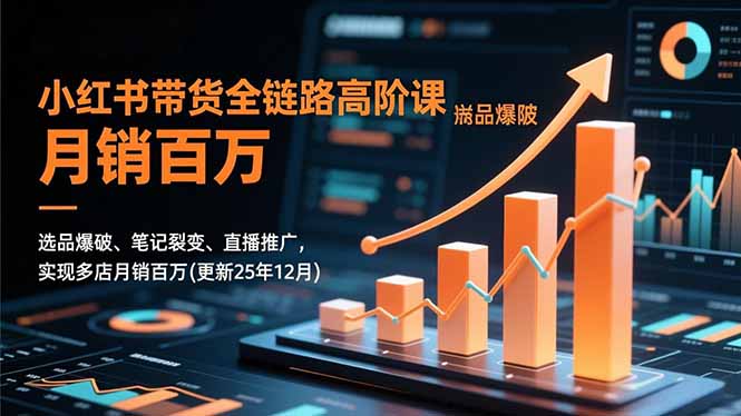 小红书带货全链路高阶课,选品爆破、笔记裂变、直播推广,实现多店月销百万(更新25年12月-副业网创