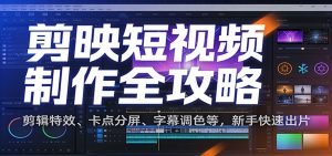 剪映短视频制作全攻略：剪辑特效、卡点分屏、字幕调色等，新手快速出片-副业网创