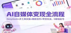 AI自媒体变现全流程:DeepSeek+多工具实操+爆款创作+带货玩法,0基础起号-副业网创