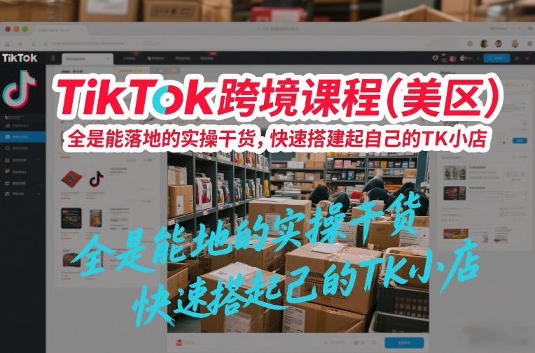 TikTok跨境课程(美区)，全是能落地的实操干货，快速搭建起自己的TK小店-副业网创