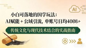 小白可落地的国学玩法：AI赋能+公域引流，单账号日均4张-副业网创