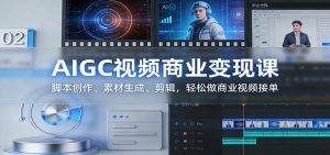 AIGC视频商业变现课：脚本创作、素材生成、剪辑，轻松做商业视频接单-副业网创