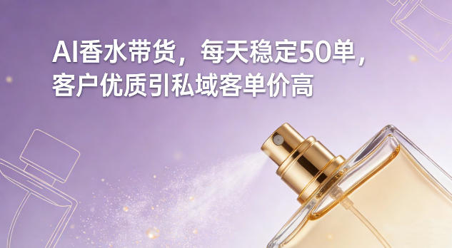 AI香水带货，每天稳定50单，客户优质引私域客单价高-副业网创