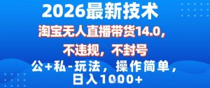 2026最新技术，淘宝无人直播带货14.0，不封号，不违规，公+私玩法，操作简单，日入1k【揭秘】-副业网创