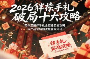 2026伴手礼破局十大攻略，带你走通伴手礼全链路实战攻略，从产品营销到流量变现闭环-副业网创