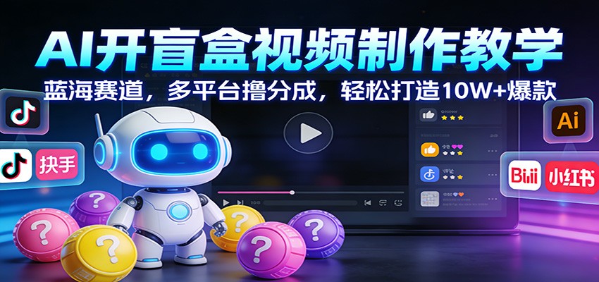 AI开盲盒视频制作教学：蓝海赛道，多平台撸分成，轻松打造10W+爆款-副业网创