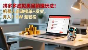 多多虚拟类目躺赚玩法！机器人自动接单+发货，月入 1-5W 超轻松-副业网创