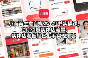 小而美生意自媒体小红书实操课，助你引爆实体店流量，实体店老板轻松上手实现爆客-副业网创