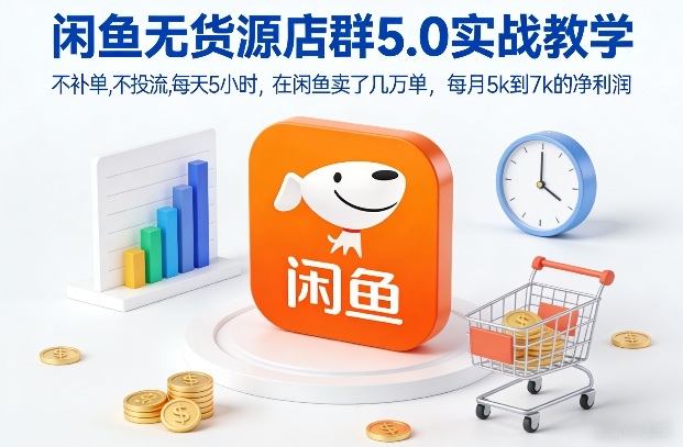 闲鱼无货源店群5.0实战教学，不补单，不投流，每天5小时，在闲鱼卖了几万单，每月5k到7k的净利润-副业网创