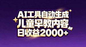 最新蓝海市场：AI工具自动生成儿童早教内容，新手也能做到日收益2000+-副业网创