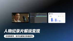 人物纪录片解说变现，全流程教学，新手也能独立快速起号-副业网创