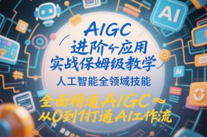 AIGC进阶应用实战保姆级教学，人工智能全领域技能，全面精通AIGC从0到1打通AI工作流-副业网创