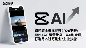 短视频全栈实战课2026更新：剪映+AI+运营带货，从0到精通，打造月入过万副业/主业技能-副业网创