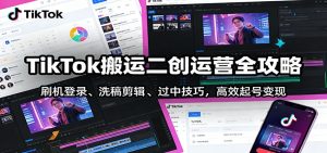 TikTok搬运二创运营全攻略：刷机登录、洗稿剪辑 、过中技巧，高效起号变现-副业网创