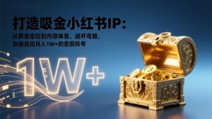 打造吸金小红书IP：从黄金定位到内容体系，避开弯路，快速启动月入1W+的变现账号-副业网创