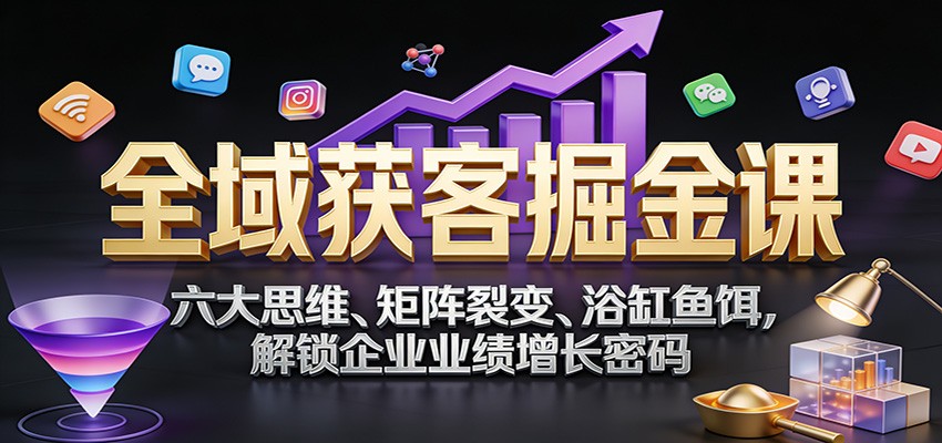 全域获客掘金课：六大思维、矩阵裂变、浴缸鱼饵，解锁企业业绩增长密码-副业网创