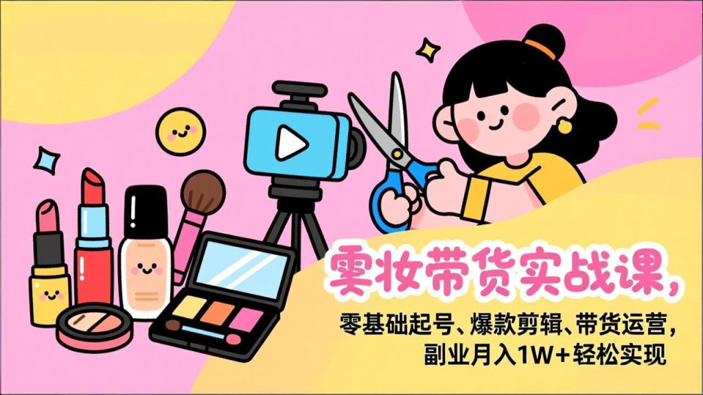 美妆带货实战课，零基础起号、爆款剪辑、带货运营，副业月入1W+轻松实现-副业网创