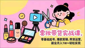 美妆带货实战课,零基础起号、爆款剪辑、带货运营,副业月入1W+轻松实现-副业网创