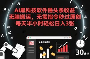 AI黑科技软件撸头条收益，无脑搬运，无需指令秒过原创，每天半小时轻松日入3张【揭秘】-副业网创