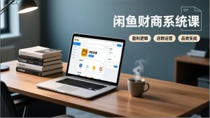 闲鱼财商系统课:从盈利逻辑、店群运营到品类实战,实现稳定月入过万-副业网创