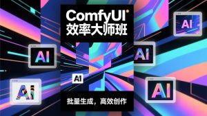 ComfyUI效率大师班:工作流搭建,批量生成,将个人AI出图效率提升5-10倍,月接单收入1-3万-副业网创
