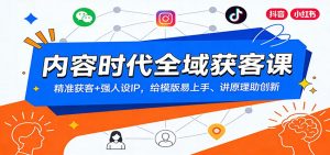 内容时代全域获客课：精准获客+强人设IP，给模版易上手、讲原理助创新-副业网创