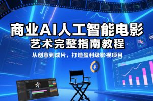 商业AI人工智能电影制作的艺术完整指南教程，从创意到成片，打造盈利级影视项目-副业网创