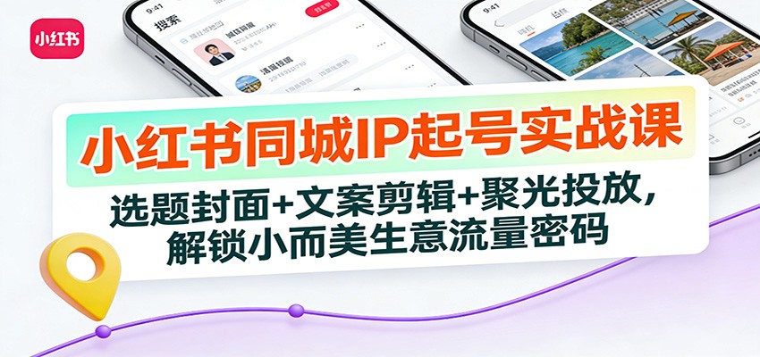 小红书同城IP起号实战课：选题封面+文案剪辑+聚光投放，解锁小而美生意流量密码-副业网创