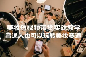 美妆短视频带货实战教学，普通人也可以玩转美妆赛道-副业网创