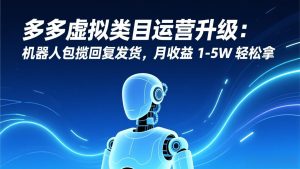 多多虚拟类目运营升级：机器人包揽回复发货，月收益 1-5W 轻松拿-副业网创