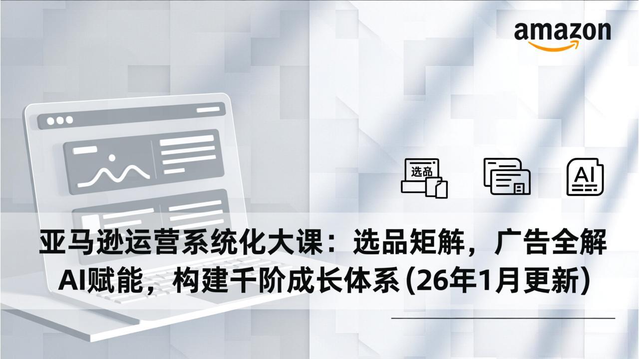 亚马逊运营系统化大课:选品矩阵,广告全解,AI赋能,构建千阶成长体系(26年1月更新-副业网创