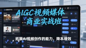 AIGC视频媒体商业实战班，拓展AI视频创作的能力，降本增效-副业网创