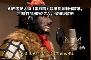 AI西游记人物(黑熊精)唱歌视频制作教学，21条作品涨粉27W，保姆级攻略-副业网创