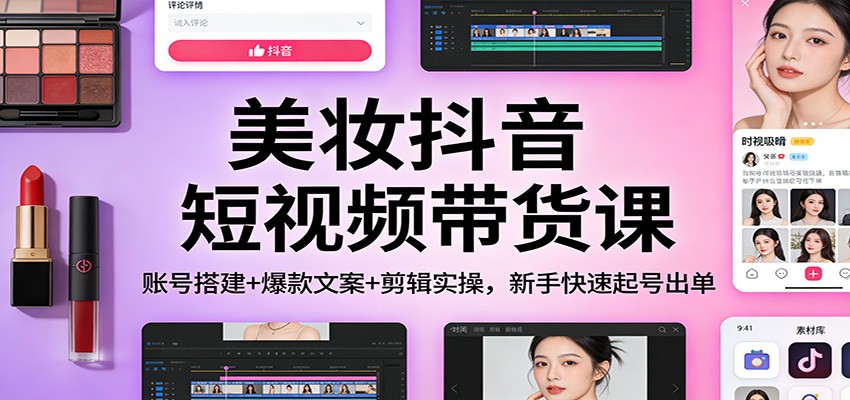 美妆抖音短视频带货课:账号搭建+爆款文案+剪辑实操,新手快速起号出单-副业网创