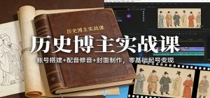 历史博主实战课：账号搭建+配音修音+封面制作，零基础起号变现-副业网创