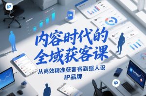 内容时代的全域获客课，从高效精准获客到强人设IP品牌-副业网创