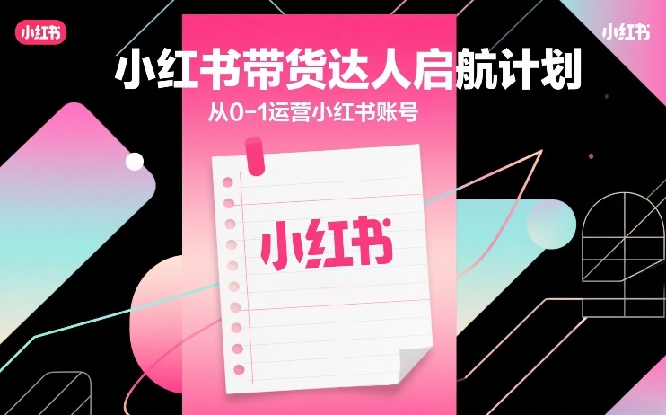 小红书带货达人启航计划,从0-1运营小红书账号-副业网创