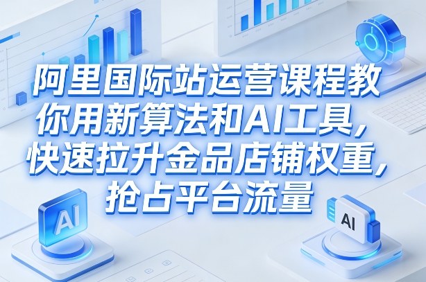 阿里国际站运营课程，教你用新算法和AI工具，快速拉升金品店铺权重，抢占平台流量(更新2026)-副业网创