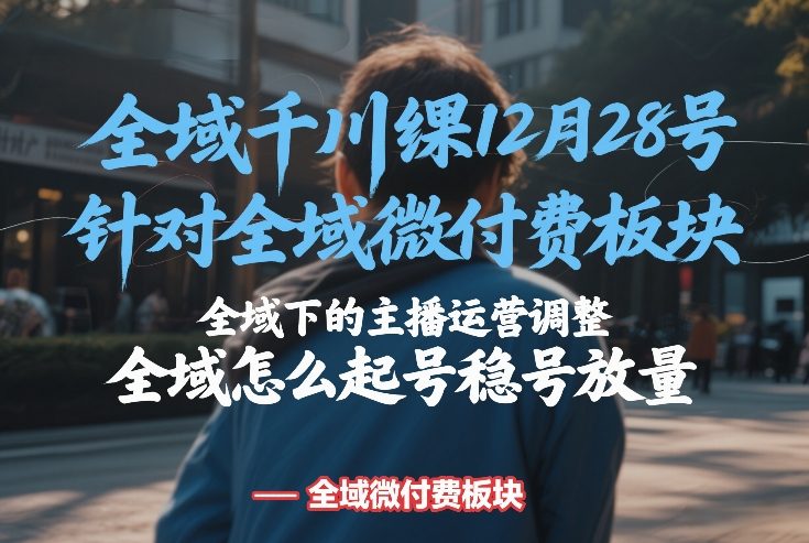 全域千川线下课12月28号，针对全域微付费板块，全域下的主播运营调整，全域怎么起号稳号放量-副业网创