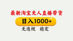 淘宝无人直播【最新】，独家技术，日入1000+，无违规无封号，可矩阵，长期稳定-副业网创